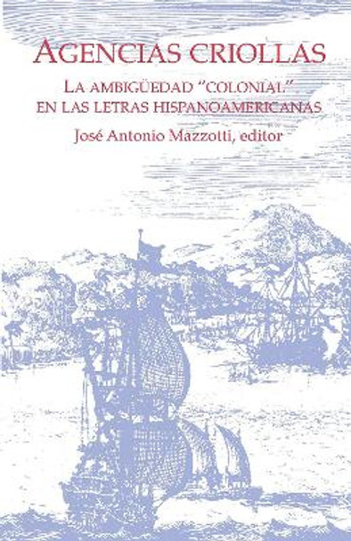 Agencias Criollas: La ambigüedad “colonial” en las letras hispanoamericanas by José Antonio Mazzotti 9781930744035