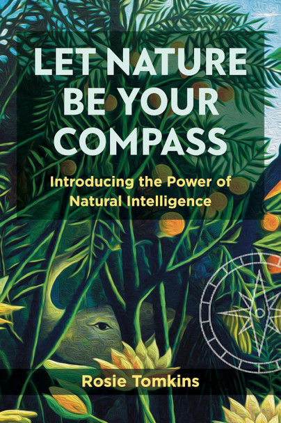 Let Nature Be Your Compass: Introducing the Power of Natural Intelligence by Rosie Tomkins 9781801520874