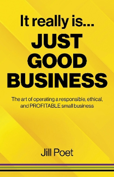 It Really Is Just Good Business: The art of operating a responsible, ethical, AND PROFITABLE small business by Jill Poet 9781803411941