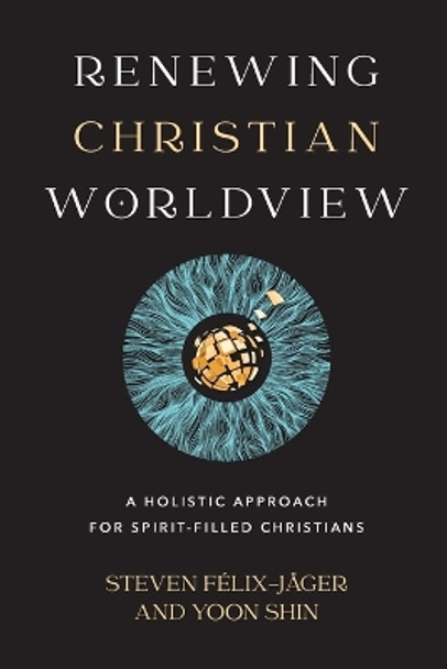Renewing Christian Worldview – A Holistic Approach for Spirit–Filled Christians by Steven Félix–jäger 9781540965912