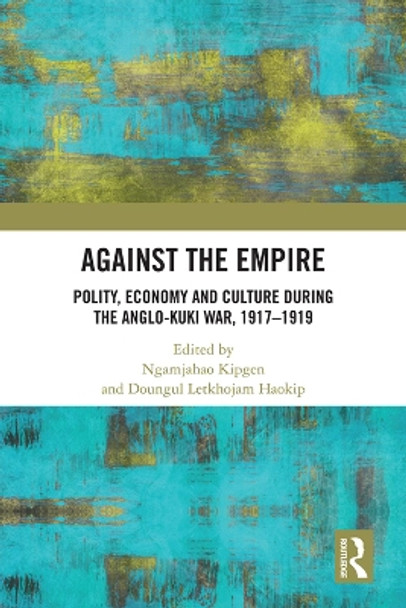 Against the Empire: Polity, Economy and Culture during the Anglo-Kuki War, 1917-1919 by Ngamjahao Kipgen 9780367534790 Against the Empire: Polity, Economy and Culture during the Anglo-Kuki War, 1917-1919 by Ngamjahao Kipgen 9780367534790