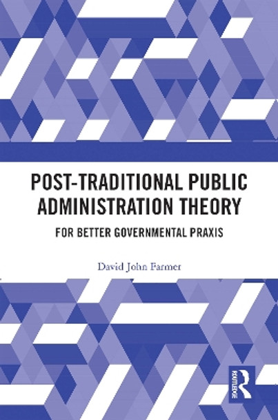 Post-Traditional Public Administration Theory: For Better Governmental Praxis by David Farmer 9780367683061