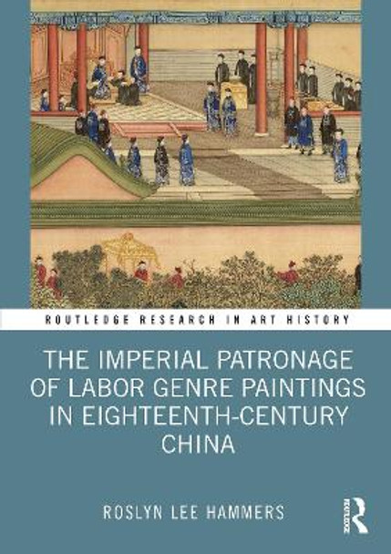 The Imperial Patronage of Labor Genre Paintings in Eighteenth-Century China by Roslyn Lee Hammers 9780367699994