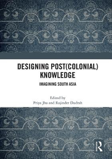 Designing (Post)Colonial Knowledge: Imagining South Asia by Priya Jha 9780367726126
