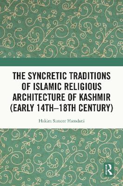 The Syncretic Traditions of Islamic Religious Architecture of Kashmir (Early 14th –18th Century) by Hakim Sameer Hamdani 9780367744298