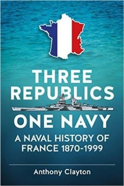 Three Republics One Navy: A Naval History of France 1870–1999 by Anthony Clayton 9781911096740