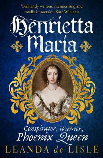 Henrietta Maria: Conspirator, Warrior, and Phoenix Queen – the true story of Charles I’s wife by Leanda de Lisle 9781529111040