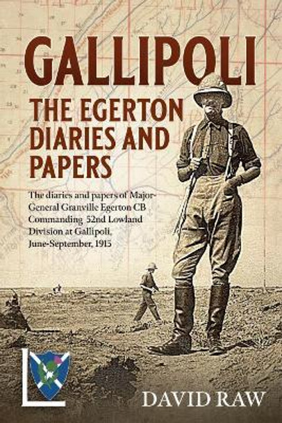 Gallipoli : the Egerton Diaries and Papers: The Papers and Diaries of Major-General  Granville Egerton  Cb   Commanding  52nd Lowland Division at Gallipoli, June-September, 1915 by David Raw 9781912390847