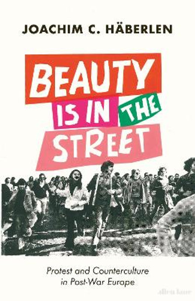 Beauty is in the Street: Protest and Counterculture in Post-War Europe by Joachim C. Häberlen 9780241479377