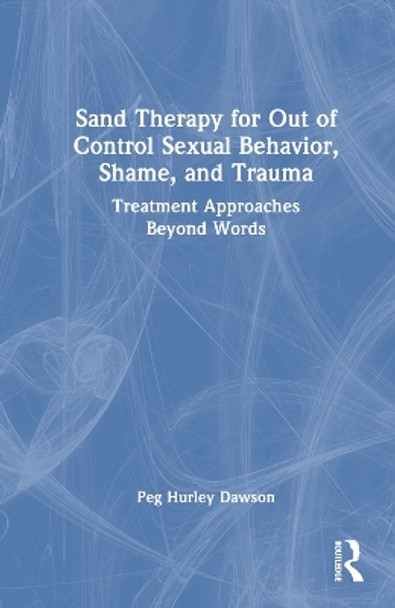 Sand Therapy for Out of Control Sexual Behavior, Shame, and Trauma: Treatment Approaches Beyond Words by Peg Hurley Dawson 9781032482903