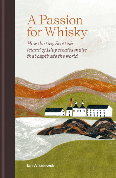 A Passion for Whisky: How the Tiny Scottish Island of Islay Creates Malts that Captivate the World by Ian Wisniewski 9781784729097