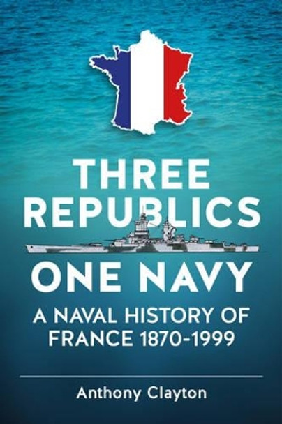 Three Republics One Navy: A Naval History of France 1870-1999 by Anthony Clayton 9781909982994