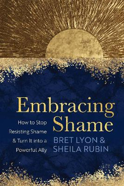 Embracing Shame: How to Stop Resisting Shame and Turn It into a Powerful Ally by Bret Lyon 9781649630469