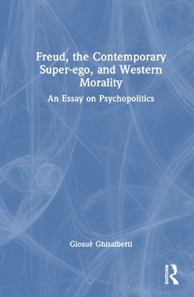 Freud, the Contemporary Super-ego, and Western Morality: An Essay on Psychopolitics by Giosuè Ghisalberti 9781032532134