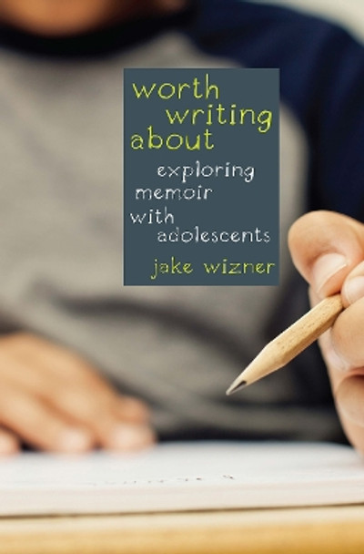 Worth Writing About: Exploring Memoir with Adolescents by Jake Wizner 9781625310484