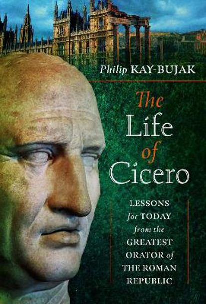 The Life of Cicero: Lessons for Today from the Greatest Orator of the Roman Republic by Philip Kay-Bujak 9781399097413
