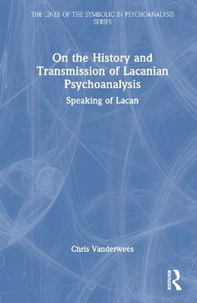 On the History and Transmission of Lacanian Psychoanalysis: Speaking of Lacan by Chris Vanderwees 9781032346373