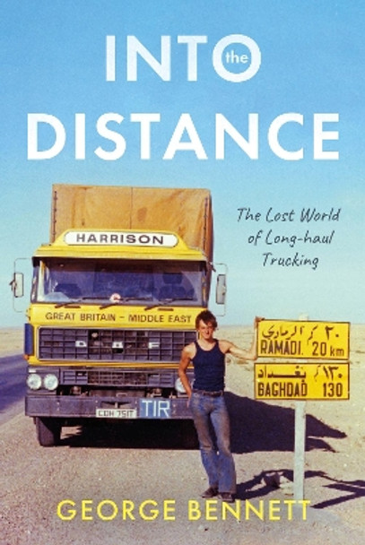 Into the Distance: The Long Lost World of Long-haul Trucking by George Bennett 9781803137155