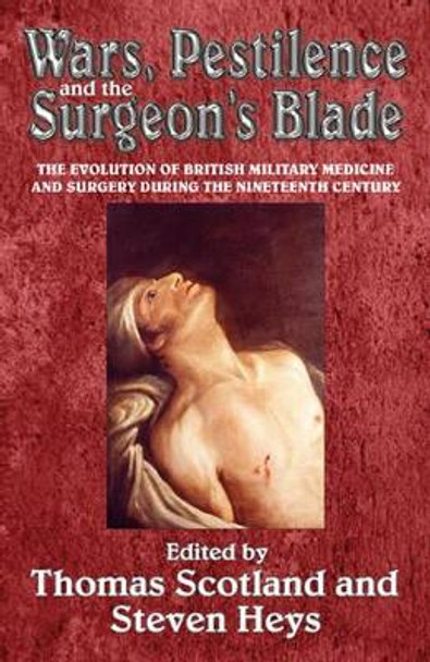 Wars, Pestilence and the Surgeon's Blade: The Evolution of British Military Medicine and Surgery During the Nineteenth Century by Thomas Scotland 9781909384095