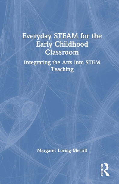 Everyday STEAM for the Early Childhood Classroom: Integrating the Arts into STEM Teaching by Margaret Loring Merrill 9781032498195