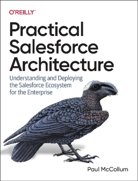 Practical Salesforce Architecture: Understanding and Deploying the Salesforce Ecosystem for the Enterprise by Paul McCollum 9781098138288