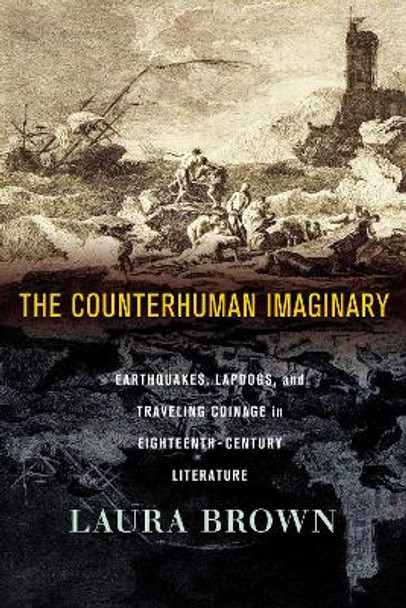 The Counterhuman Imaginary: Earthquakes, Lapdogs, and Traveling Coinage in Eighteenth-Century Literature by Laura Brown 9781501772559