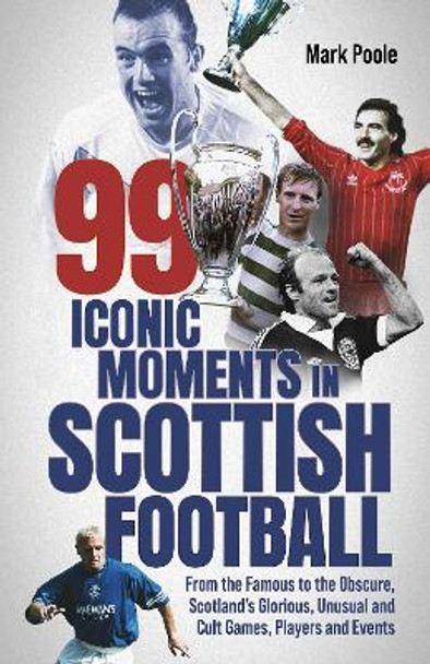 99 Iconic Moments in Scottish Football: From the Famous to the Obscure, Scotland’s Glorious, Unusual and Cult Games, Players and Events by Mark Poole 9781801505062
