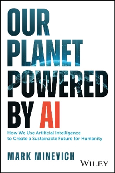 Our Planet Powered by AI: How We Use Artificial Intelligence to Create a Sustainable Future for Humanity by Mark Minevich 9781394180608