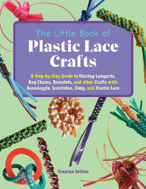 The Little Book Of Plastic Lace Crafts: A Step-by-Step Guide to Making Lanyards, Key Chains, Bracelets, and Other Crafts with Boondoggle, Scoubidou, Gimp, and Plastic Lace by Yonatan Setbon 9781646045013