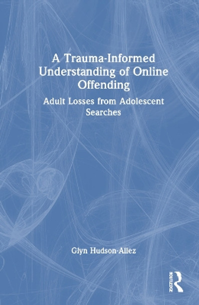 A Trauma-Informed Understanding of Online Offending: Adult Losses from Adolescent Searches by Glyn Hudson-Allez 9781032362359