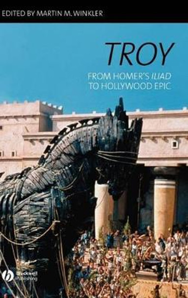 Troy: From Homer's Iliad to Hollywood Epic by Martin M. Winkler 9781405131827