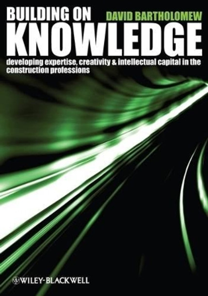 Building on Knowledge: Developing Expertise, Creativity and Intellectual Capital in the Construction Professions by David Bartholomew 9781405147095