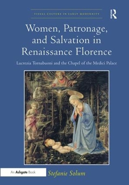 Women, Patronage, and Salvation in Renaissance Florence: Lucrezia Tornabuoni and the Chapel of the Medici Palace by Stefanie Solum 9781409462033