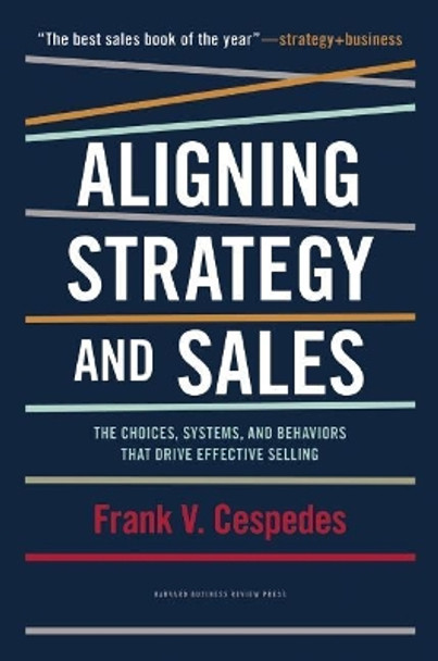 Aligning Strategy and Sales: The Choices, Systems, and Behaviors that Drive Effective Selling by Frank V. Cespedes 9781422196052