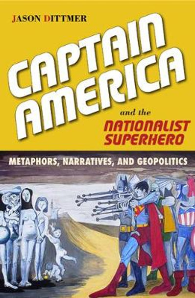 Captain America and the Nationalist Superhero: Metaphors, Narratives, and Geopolitics by Jason Dittmer 9781439909768