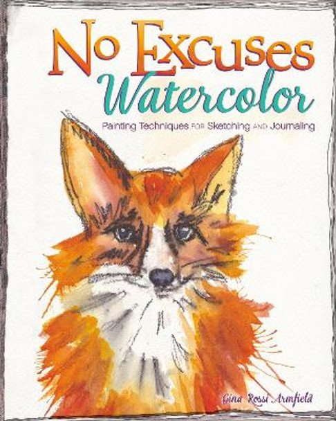 No Excuses Watercolor: Painting Techniques for Sketching and Journaling by Gina Rossi Armfield 9781440339851