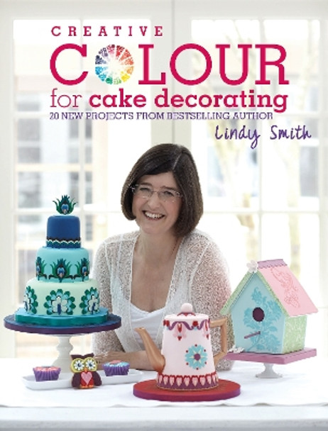 Creative Colour for Cake Decorating: 20 New Projects from Bestselling Author Lindy Smith by Lindy Smith 9781446302378