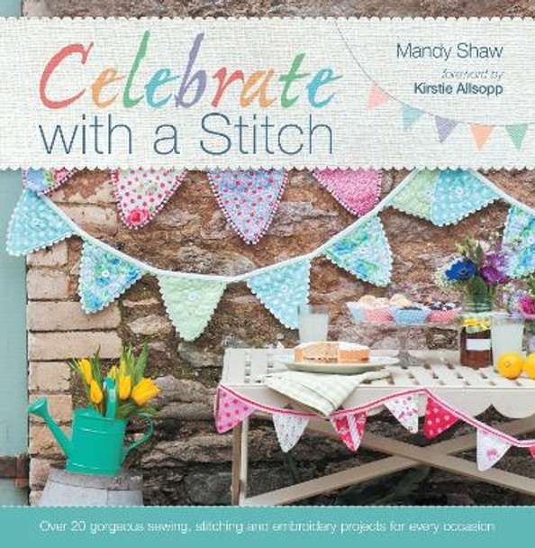 Celebrate With A Stitch: Over 20 gorgeous sewing, stitching and embroidery projects for every occasion by Mandy Shaw 9781446302644