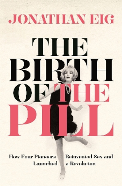 The Birth of the Pill: How Four Pioneers Reinvented Sex and Launched a Revolution by Jonathan Eig 9781447234814