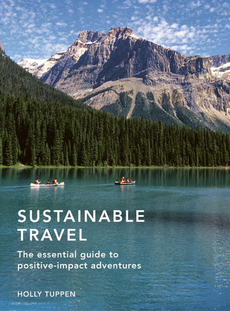 Sustainable Travel: The essential guide to positive impact adventures by Holly Tuppen