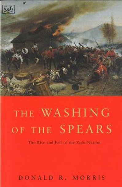 The Washing Of The Spears: The Rise and Fall of the Zulu Nation Under Shaka and its Fall in the Zulu War of 1879 by Donald R. Morris