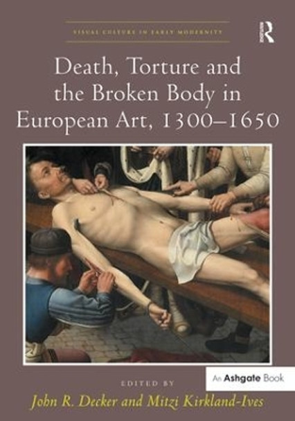 Death, Torture and the Broken Body in European Art, 1300-1650 by John R. Decker 9781472433671