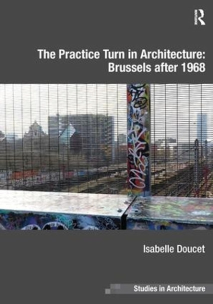 The Practice Turn in Architecture: Brussels after 1968 by Isabelle Doucet 9781472437358