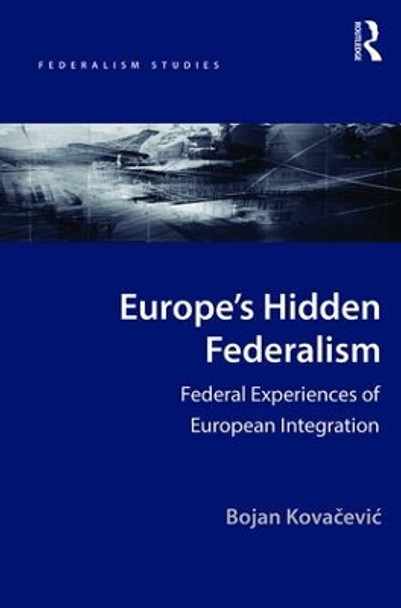 Europe's Hidden Federalism: Federal Experiences of European Integration by Bojan Kovacevic 9781472468574