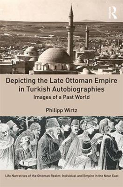 Depicting the Late Ottoman Empire in Turkish Autobiographies: Images of a Past World by Philipp Wirtz 9781472479327