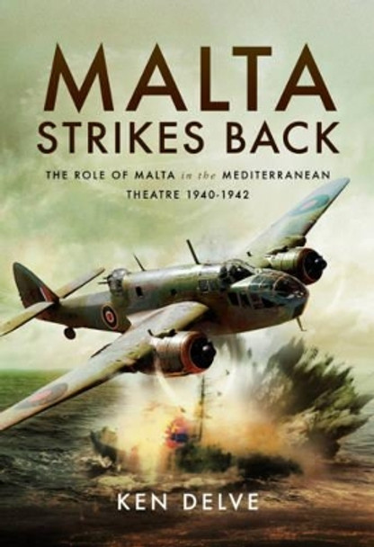 Malta Strikes Back: The Role of Malta in the Mediterranean Theatre 1940-1942 by Ken Delve 9781473892446