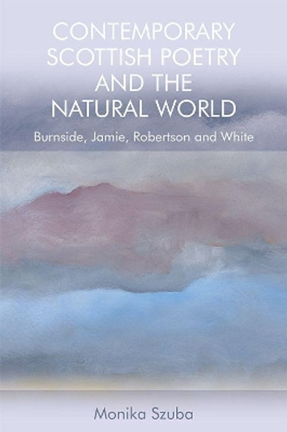 Contemporary Scottish Poetry and the Natural World: Burnside, Jamie, Robertson and White by Monika Szuba 9781474450614