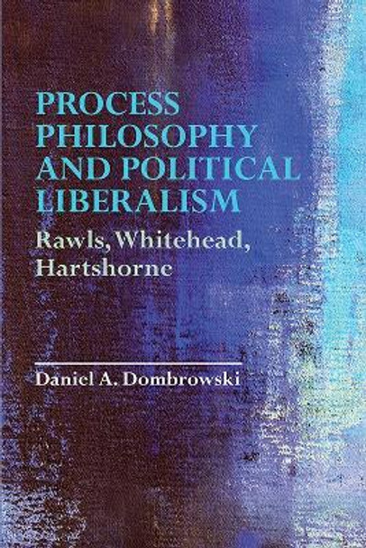 Process Philosophy and Political Liberalism: Rawls, Whitehead, Hartshorne by Professor of Philosophy Daniel A Dombrowski 9781474453400