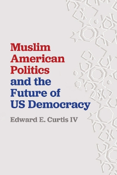 Muslim American Politics and the Future of US Democracy by Edward E. Curtis IV 9781479875009