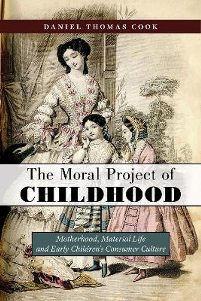 The Moral Project of Childhood: Motherhood, Material Life, and Early Children's Consumer Culture by Daniel Thomas Cook 9781479899203